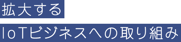 拡大するIoTビジネスへの取り組み